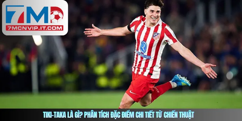 Tiki-taka là gì? Phân tích đặc điểm chi tiết từ chiến thuật 